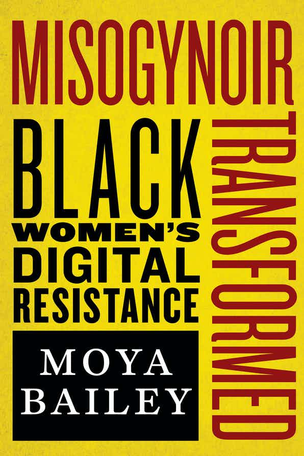 Book cover that reads "Misogynoir Transformed" in skinny burgundy letters along the top and down the right side of the cover with "Black Women's Digital Resistance" each word stacked on each other like pancakes over a Black box with my name "Moya Bailey" in white, all over a mustard yellow background.